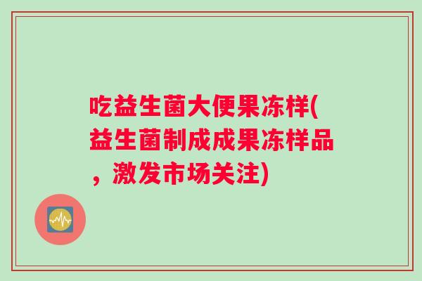吃益生菌大便果冻样(益生菌制成成果冻样品，激发市场关注)