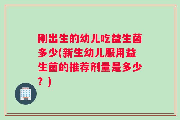 刚出生的幼儿吃益生菌多少(新生幼儿服用益生菌的推荐剂量是多少？)