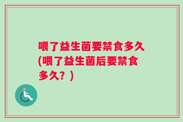 喂了益生菌要禁食多久(喂了益生菌后要禁食多久？)