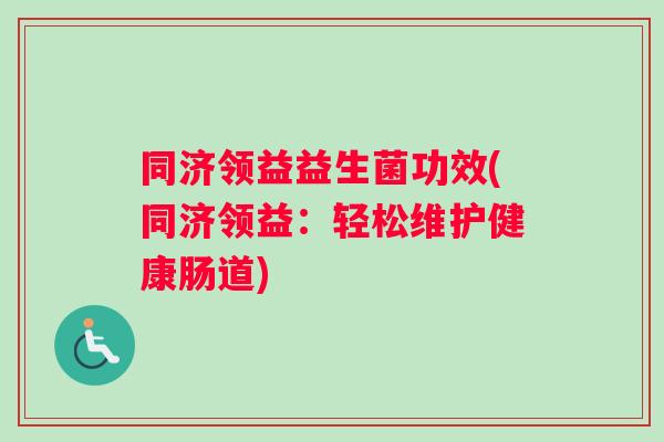 同济领益益生菌功效(同济领益:轻松维护健康肠道) 同济领益益生菌功效(同济领益:轻松维护健康肠道)