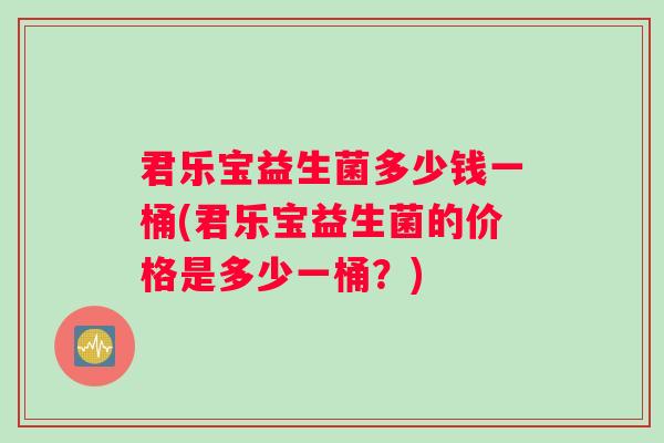 君乐宝益生菌多少钱一桶(君乐宝益生菌的价格是多少一桶？)