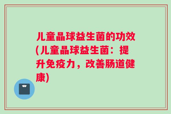儿童晶球益生菌的功效(儿童晶球益生菌：提升免疫力，改善肠道健康)