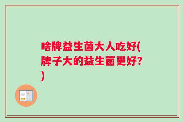 啥牌益生菌大人吃好(牌子大的益生菌更好？)