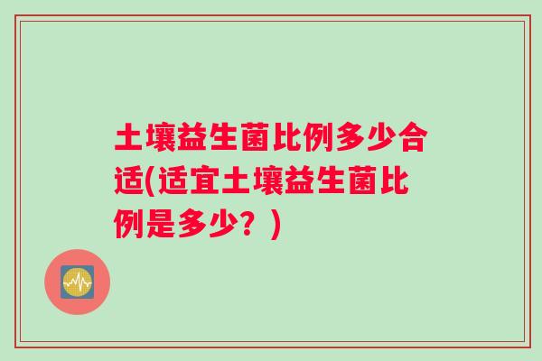 土壤益生菌比例多少合适(适宜土壤益生菌比例是多少？)