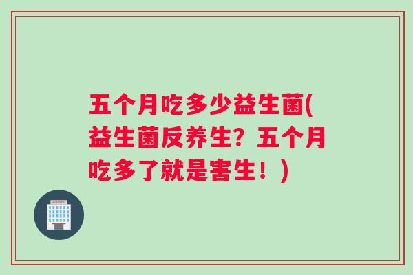 五个月吃多少益生菌(益生菌反养生？五个月吃多了就是害生！)