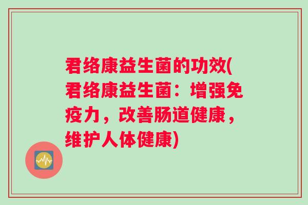 君络康益生菌的功效(君络康益生菌：增强免疫力，改善肠道健康，维护人体健康)