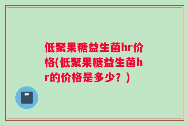 低聚果糖益生菌hr价格(低聚果糖益生菌hr的价格是多少？)
