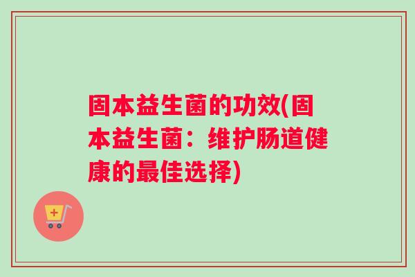 固本益生菌的功效(固本益生菌：维护肠道健康的最佳选择)