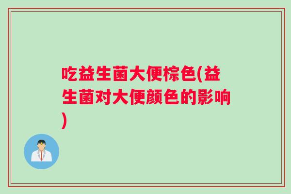 吃益生菌大便棕色(益生菌对大便颜色的影响)
