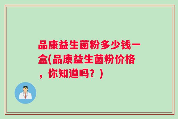 品康益生菌粉多少钱一盒(品康益生菌粉价格，你知道吗？)