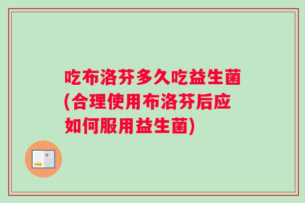 吃布洛芬多久吃益生菌(合理使用布洛芬后应如何服用益生菌)