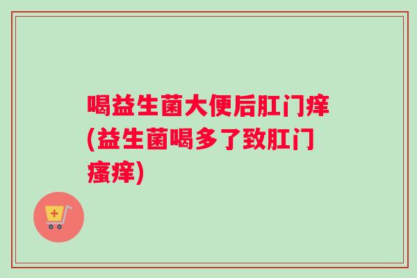 喝益生菌大便后肛门痒(益生菌喝多了致肛门瘙痒)