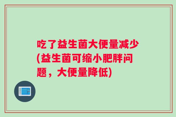 吃了益生菌大便量减少(益生菌可缩小肥胖问题，大便量降低)