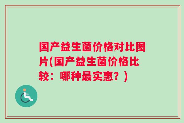 国产益生菌价格对比图片(国产益生菌价格比较：哪种最实惠？)