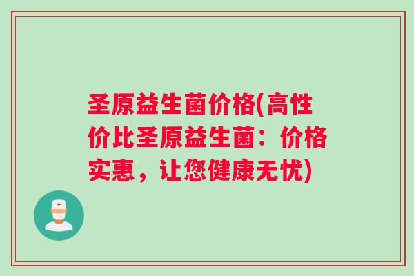 圣原益生菌价格(高性价比圣原益生菌：价格实惠，让您健康无忧)