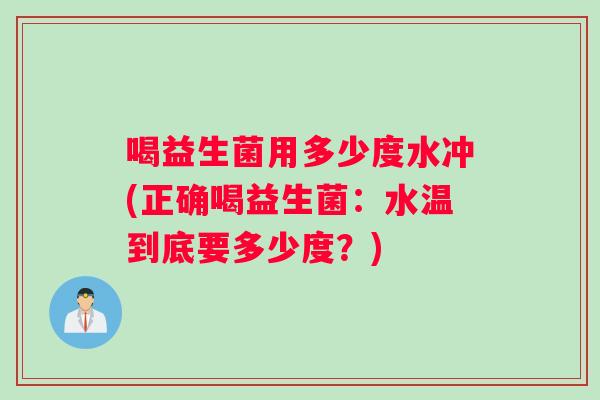 喝益生菌用多少度水冲(正确喝益生菌：水温到底要多少度？)