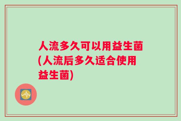 人流多久可以用益生菌(人流后多久适合使用益生菌)