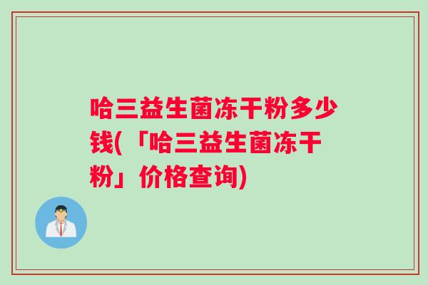 哈三益生菌冻干粉多少钱(「哈三益生菌冻干粉」价格查询)