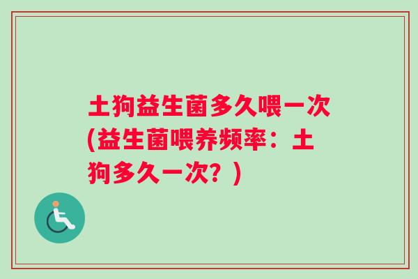 土狗益生菌多久喂一次(益生菌喂养频率：土狗多久一次？)