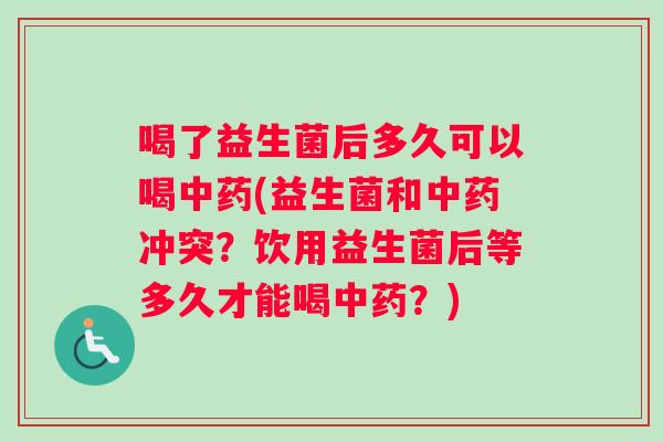 喝了益生菌后多久可以喝中药(益生菌和中药冲突？饮用益生菌后等多久才能喝中药？)