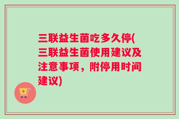 三联益生菌吃多久停(三联益生菌使用建议及注意事项，附停用时间建议)