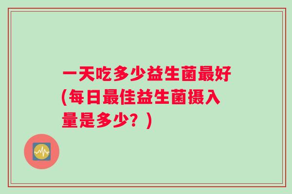 一天吃多少益生菌最好(每日最佳益生菌摄入量是多少？)