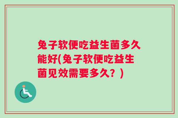 兔子软便吃益生菌多久能好(兔子软便吃益生菌见效需要多久？)