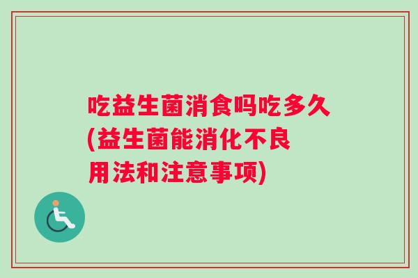 吃益生菌消食吗吃多久(益生菌能 用法和注意事项) 吃益生菌消食吗吃多久(益生菌能 用法和注意事项)