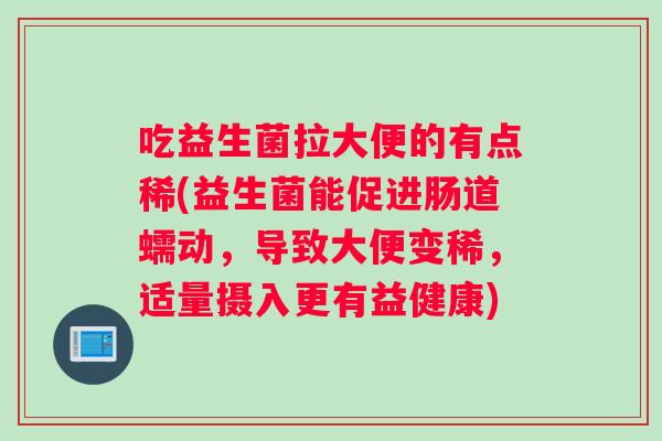 吃益生菌拉大便的有点稀(益生菌能促进肠道蠕动，导致大便变稀，适量摄入更有益健康)