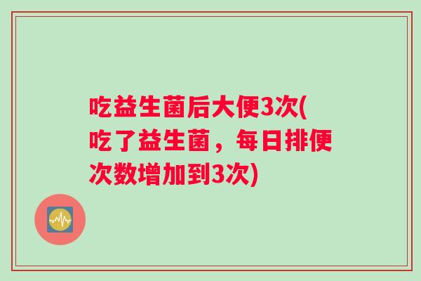 吃益生菌后大便3次(吃了益生菌，每日排便次数增加到3次)