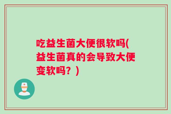 吃益生菌大便很软吗(益生菌真的会导致大便变软吗？)