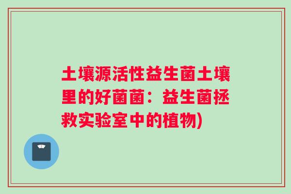 土壤源活性益生菌土壤里的好菌菌：益生菌拯救实验室中的植物)