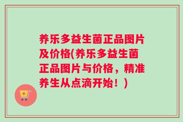 养乐多益生菌正品图片及价格(养乐多益生菌正品图片与价格，精准养生从点滴开始！)