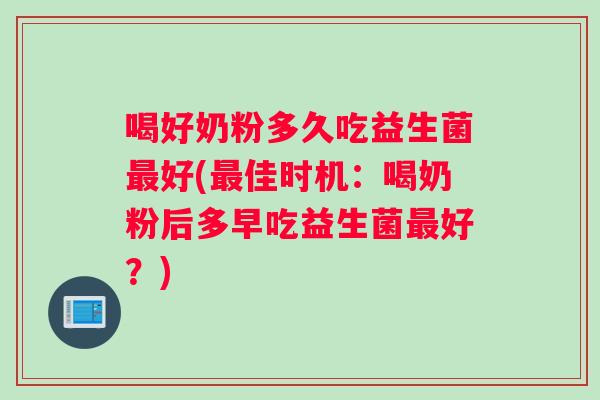 喝好奶粉多久吃益生菌好(佳时机:喝奶粉后多早吃益生菌好?) 喝好奶粉多久吃益生菌好(佳时机:喝奶粉后多早吃益生菌好?)