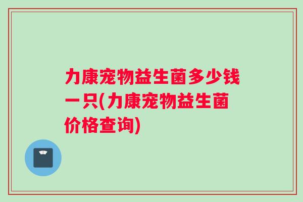 力康宠物益生菌多少钱一只(力康宠物益生菌价格查询)
