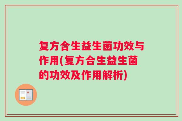 复方合生益生菌功效与作用(复方合生益生菌的功效及作用解析)