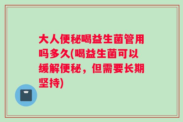 大人喝益生菌管用吗多久(喝益生菌可以缓解,但需要长期坚持) 大人喝益生菌管用吗多久(喝益生菌可以缓解,但需要长期坚持)