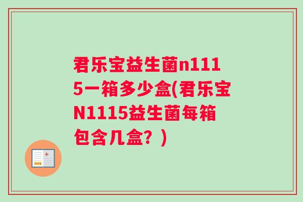 君乐宝益生菌n1115一箱多少盒(君乐宝N1115益生菌每箱包含几盒?) 君乐宝益生菌n1115一箱多少盒(君乐宝N1115益生菌每箱包含几盒?)