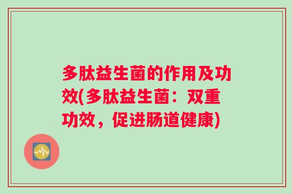 多肽益生菌的作用及功效(多肽益生菌：双重功效，促进肠道健康)