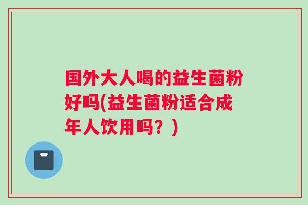 国外大人喝的益生菌粉好吗(益生菌粉适合成年人饮用吗？)