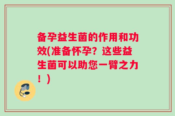 备孕益生菌的作用和功效(准备怀孕？这些益生菌可以助您一臂之力！)