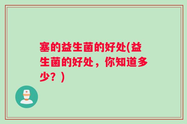 塞的益生菌的好处(益生菌的好处,你知道多少?) 塞的益生菌的好处(益生菌的好处,你知道多少?)
