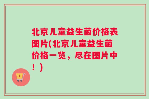 北京儿童益生菌价格表图片(北京儿童益生菌价格一览，尽在图片中！)