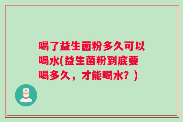 喝了益生菌粉多久可以喝水(益生菌粉到底要喝多久，才能喝水？)