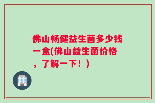 佛山畅健益生菌多少钱一盒(佛山益生菌价格，了解一下！)