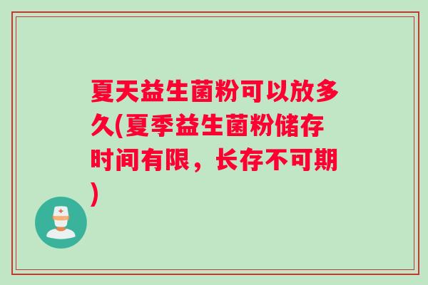 夏天益生菌粉可以放多久(夏季益生菌粉储存时间有限，长存不可期)