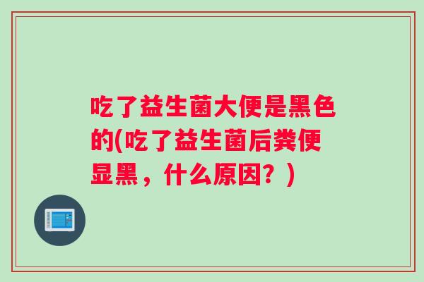 吃了益生菌大便是黑色的(吃了益生菌后粪便显黑，什么原因？)
