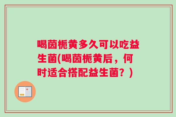 喝茵栀黄多久可以吃益生菌(喝茵栀黄后，何时适合搭配益生菌？)