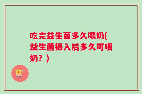 吃完益生菌多久喂奶(益生菌摄入后多久可喂奶？)