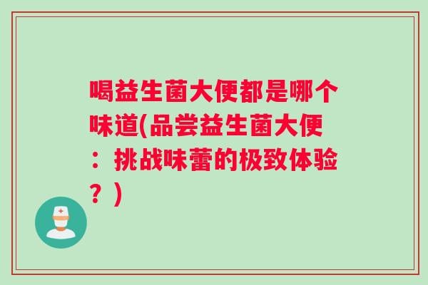喝益生菌大便都是哪个味道(品尝益生菌大便：挑战味蕾的极致体验？)
